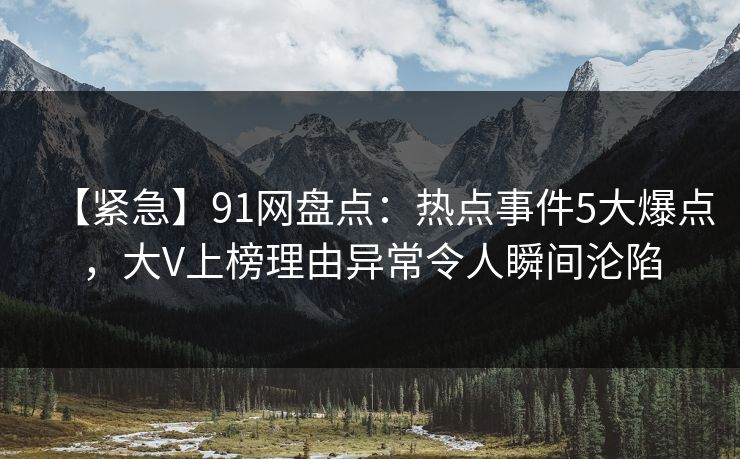 【紧急】91网盘点:热点事件5大爆点,大V上榜理由异常令人瞬间沦陷 【紧急】91网盘点:热点事件5大爆点,大V上榜理由异常令人瞬间沦陷