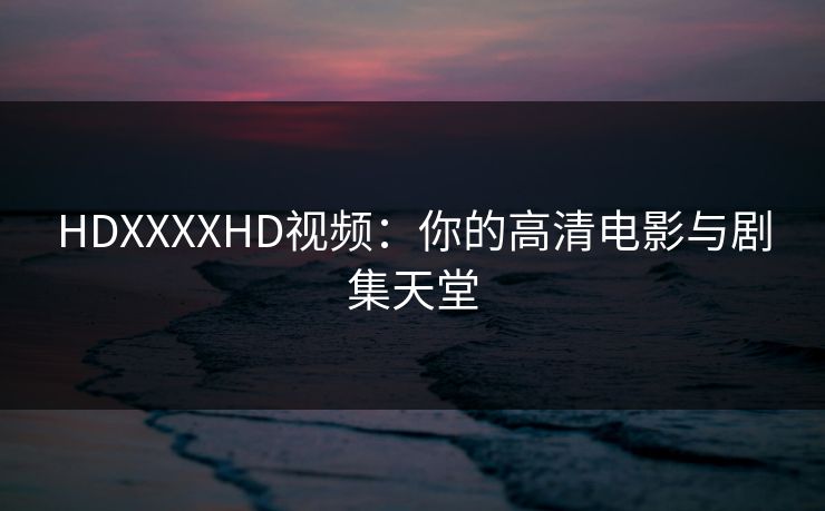 HDXXXXHD视频:你的高清电影与剧集天堂 HDXXXXHD视频:你的高清电影与剧集天堂