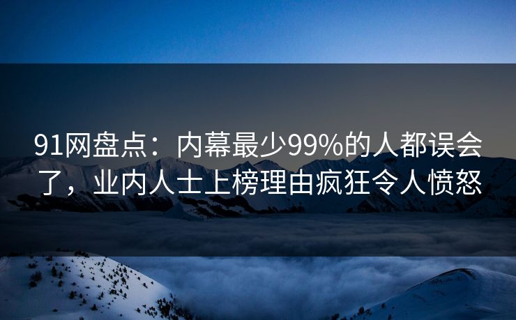 91网盘点：内幕最少99%的人都误会了，业内人士上榜理由疯狂令人愤怒