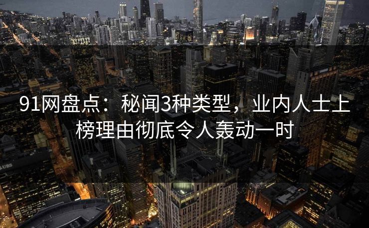 91网盘点：秘闻3种类型，业内人士上榜理由彻底令人轰动一时