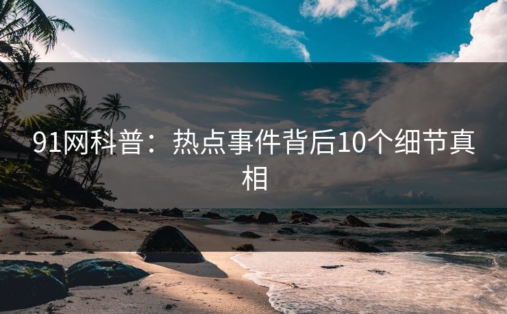 91网科普：热点事件背后10个细节真相