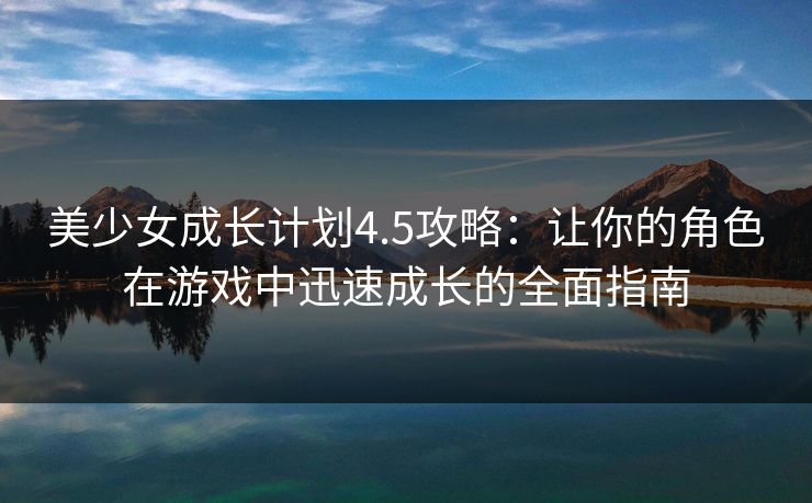 美少女成长计划4.5攻略:让你的角色在游戏中迅速成长的全面指南 美少女成长计划4.5攻略:让你的角色在游戏中迅速成长的全面指南
