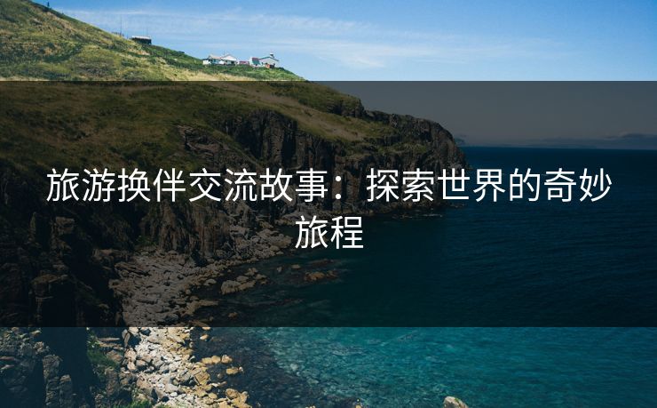 旅游换伴交流故事：探索世界的奇妙旅程