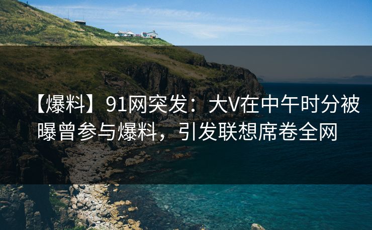【爆料】91网突发:大V在中午时分被曝曾参与爆料,引发联想席卷全网 【爆料】91网突发:大V在中午时分被曝曾参与爆料,引发联想席卷全网