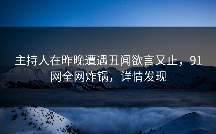主持人在昨晚遭遇丑闻欲言又止，91网全网炸锅，详情发现
