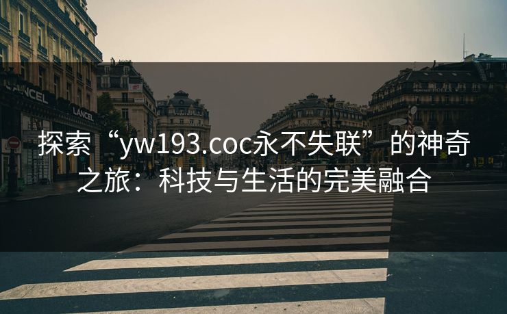 探索“yw193.coc永不失联”的神奇之旅:科技与生活的完美融合 探索“yw193.coc永不失联”的神奇之旅:科技与生活的完美融合