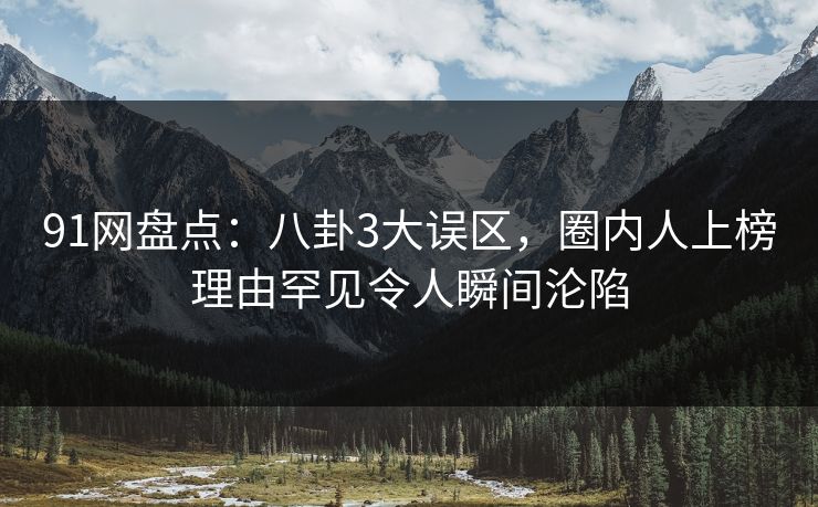 91网盘点：八卦3大误区，圈内人上榜理由罕见令人瞬间沦陷