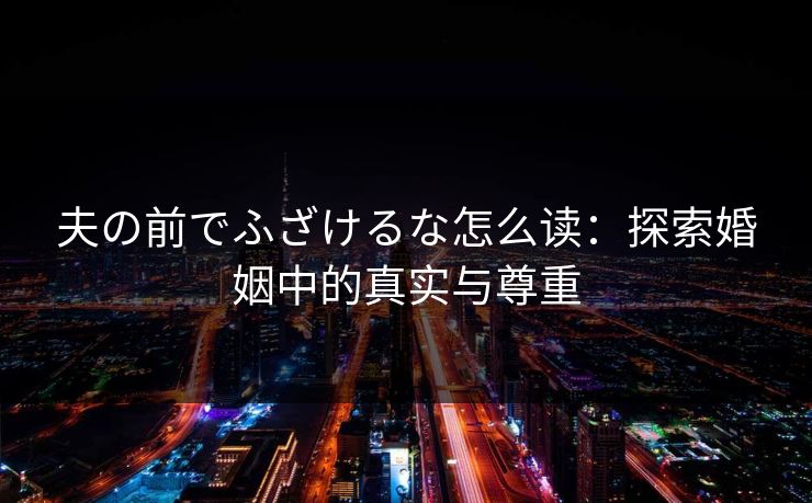 夫の前でふざけるな怎么读：探索婚姻中的真实与尊重