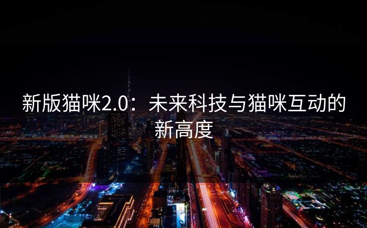 新版猫咪2.0：未来科技与猫咪互动的新高度