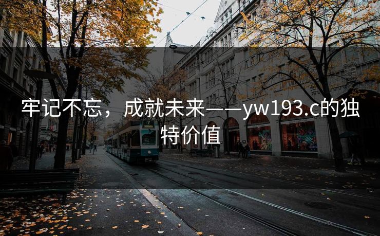 牢记不忘,成就未来——yw193.c的独特价值 牢记不忘,成就未来——yw193.c的独特价值