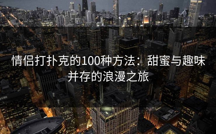 情侣打扑克的100种方法：甜蜜与趣味并存的浪漫之旅
