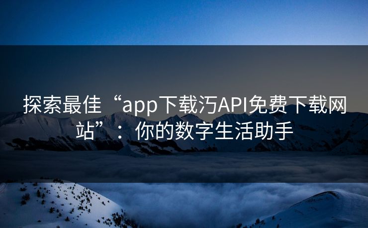 探索最佳“app下载汅API免费下载网站”：你的数字生活助手