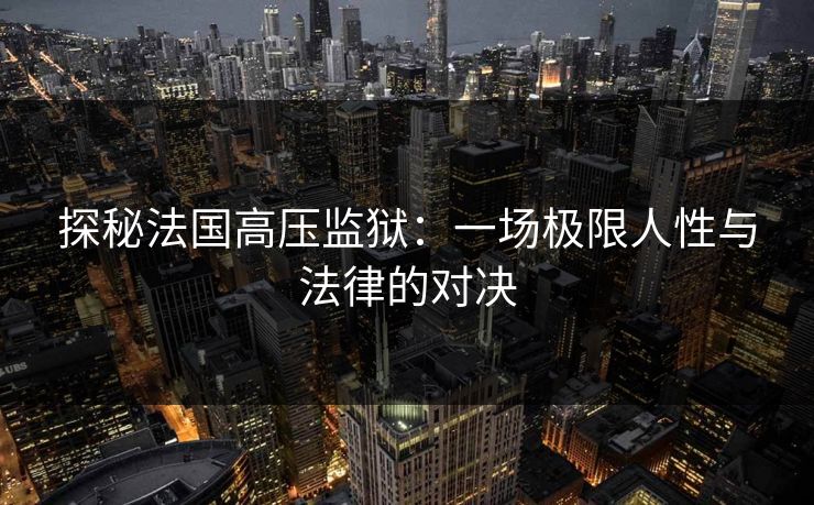 探秘法国高压监狱：一场极限人性与法律的对决