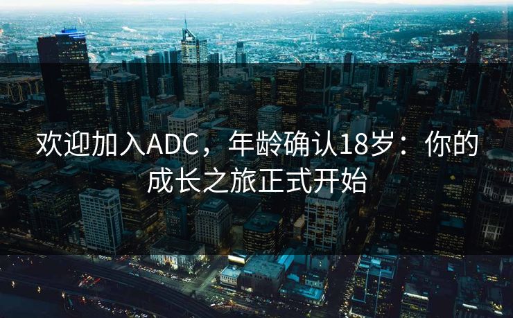 欢迎加入ADC，年龄确认18岁：你的成长之旅正式开始