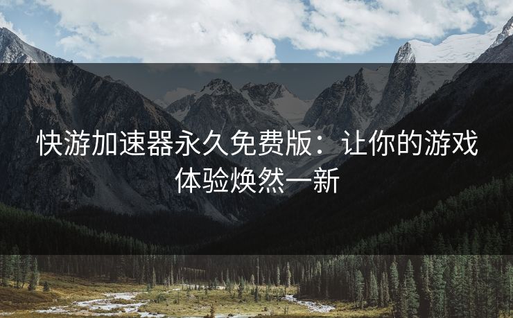 快游加速器永久免费版:让你的游戏体验焕然一新 快游加速器永久免费版:让你的游戏体验焕然一新