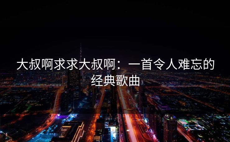 大叔啊求求大叔啊:一首令人难忘的经典歌曲 大叔啊求求大叔啊:一首令人难忘的经典歌曲