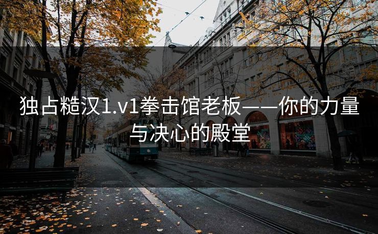 独占糙汉1.v1拳击馆老板——你的力量与决心的殿堂