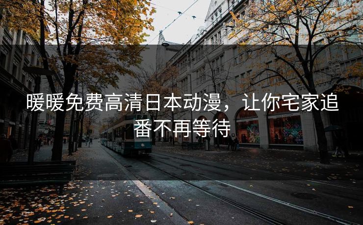 暖暖免费高清日本动漫,让你宅家追番不再等待 暖暖免费高清日本动漫,让你宅家追番不再等待