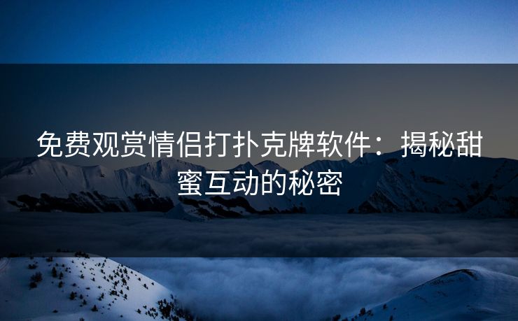 免费观赏情侣打扑克牌软件：揭秘甜蜜互动的秘密