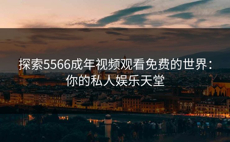 探索5566成年视频观看免费的世界：你的私人娱乐天堂