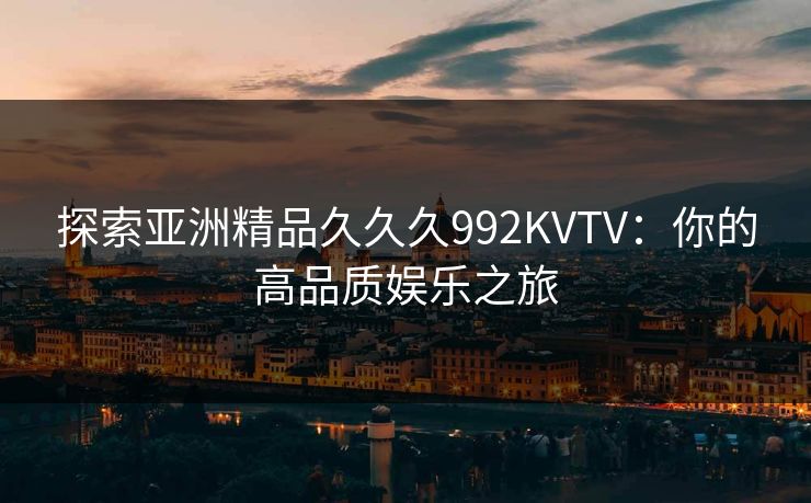 探索亚洲精品久久久992KVTV：你的高品质娱乐之旅