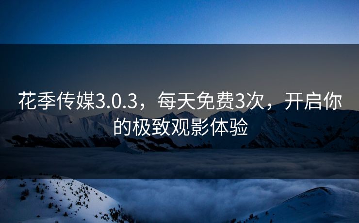 花季传媒3.0.3，每天免费3次，开启你的极致观影体验