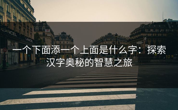 一个下面添一个上面是什么字：探索汉字奥秘的智慧之旅