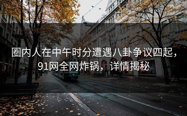 圈内人在中午时分遭遇八卦争议四起,91网全网炸锅,详情揭秘 圈内人在中午时分遭遇八卦争议四起,91网全网炸锅,详情揭秘