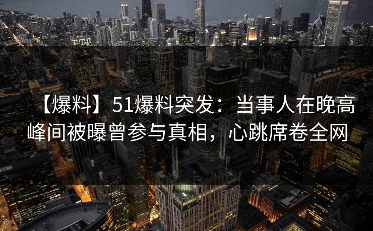 【爆料】51爆料突发:当事人在晚高峰间被曝曾参与真相,心跳席卷全网 【爆料】51爆料突发:当事人在晚高峰间被曝曾参与真相,心跳席卷全网
