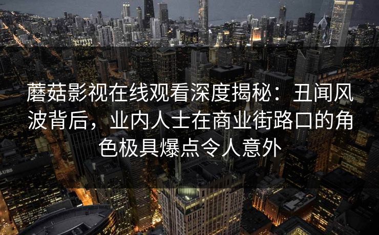 蘑菇影视在线观看深度揭秘：丑闻风波背后，业内人士在商业街路口的角色极具爆点令人意外