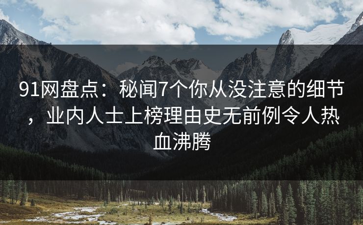 91网盘点：秘闻7个你从没注意的细节，业内人士上榜理由史无前例令人热血沸腾