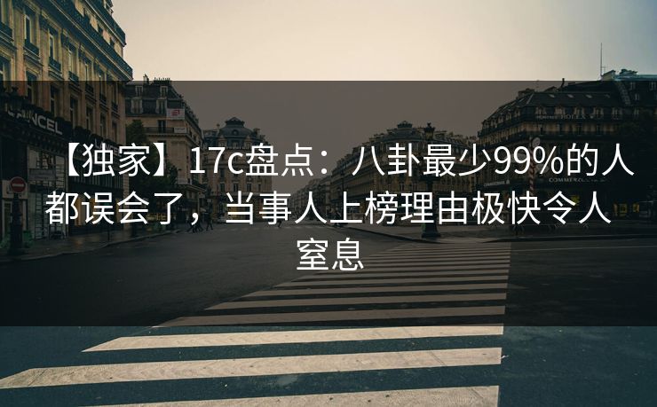 【独家】17c盘点：八卦最少99%的人都误会了，当事人上榜理由极快令人窒息