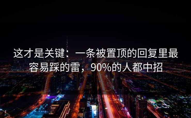 这才是关键：一条被置顶的回复里最容易踩的雷，90%的人都中招