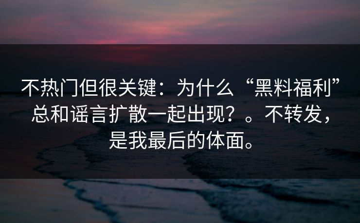 不热门但很关键：为什么“黑料福利”总和谣言扩散一起出现？。不转发，是我最后的体面。