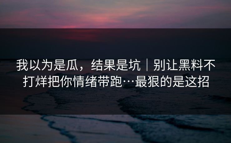 我以为是瓜，结果是坑｜别让黑料不打烊把你情绪带跑…最狠的是这招