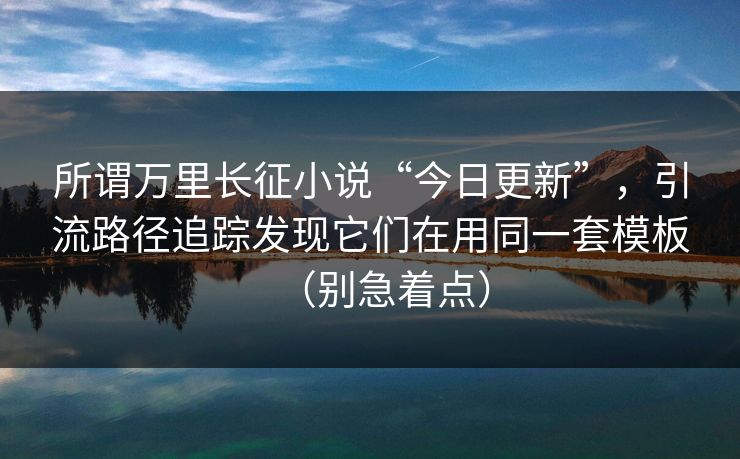 所谓万里长征小说“今日更新”，引流路径追踪发现它们在用同一套模板（别急着点）