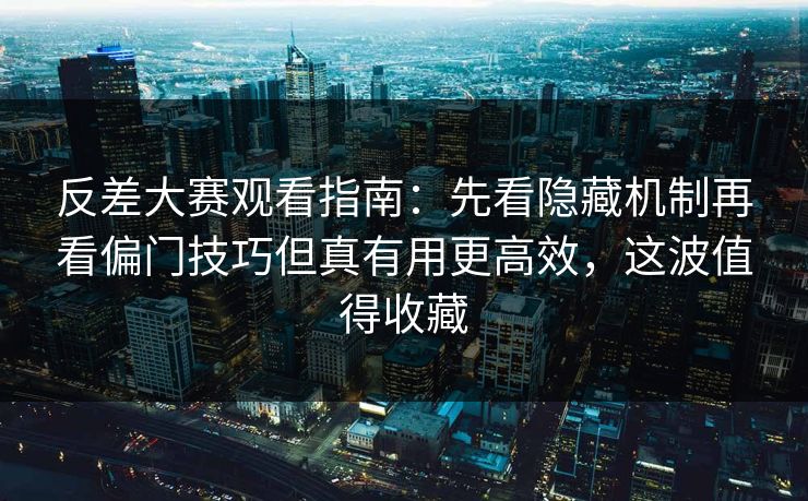 反差大赛观看指南：先看隐藏机制再看偏门技巧但真有用更高效，这波值得收藏