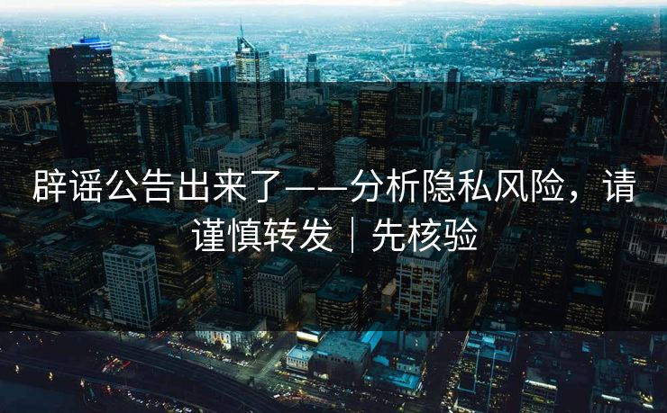 辟谣公告出来了——分析隐私风险,请谨慎转发|先核验 辟谣公告出来了——分析隐私风险,请谨慎转发|先核验
