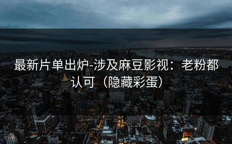 最新片单出炉-涉及麻豆影视：老粉都认可（隐藏彩蛋）
