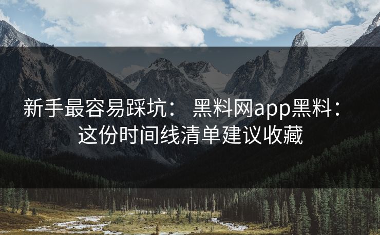 新手最容易踩坑： 黑料网app黑料： 这份时间线清单建议收藏