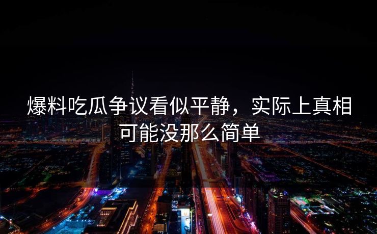 爆料吃瓜争议看似平静，实际上真相可能没那么简单