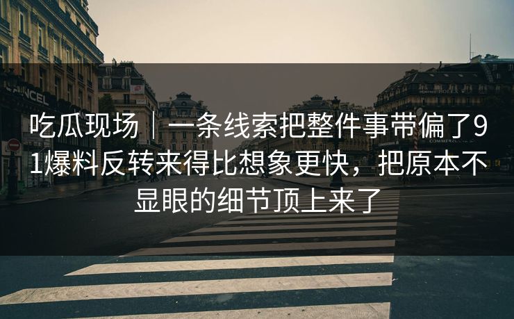 吃瓜现场｜一条线索把整件事带偏了91爆料反转来得比想象更快，把原本不显眼的细节顶上来了