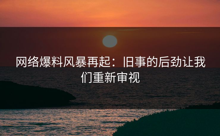 网络爆料风暴再起:旧事的后劲让我们重新审视 网络爆料风暴再起:旧事的后劲让我们重新审视