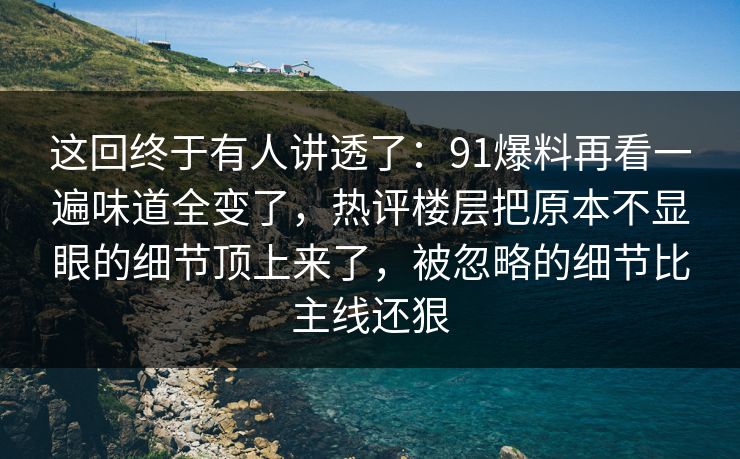 这回终于有人讲透了:91爆料再看一遍味道全变了,热评楼层把原本不显眼的细节顶上来了,被忽略的细节比主线还狠 这回终于有人讲透了:91爆料再看一遍味道全变了,热评楼层把原本不显眼的细节顶上来了,被忽略的细节比主线还狠
