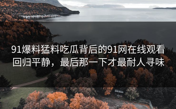 91爆料猛料吃瓜背后的91网在线观看回归平静,最后那一下才最耐人寻味 91爆料猛料吃瓜背后的91网在线观看回归平静,最后那一下才最耐人寻味