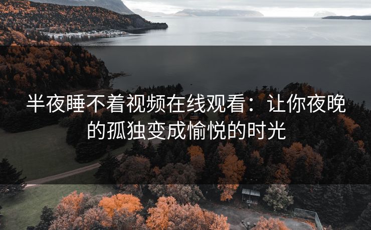 半夜睡不着视频在线观看:让你夜晚的孤独变成愉悦的时光 半夜睡不着视频在线观看:让你夜晚的孤独变成愉悦的时光