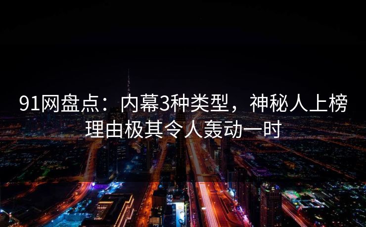 91网盘点:内幕3种类型,神秘人上榜理由极其令人轰动一时 91网盘点:内幕3种类型,神秘人上榜理由极其令人轰动一时