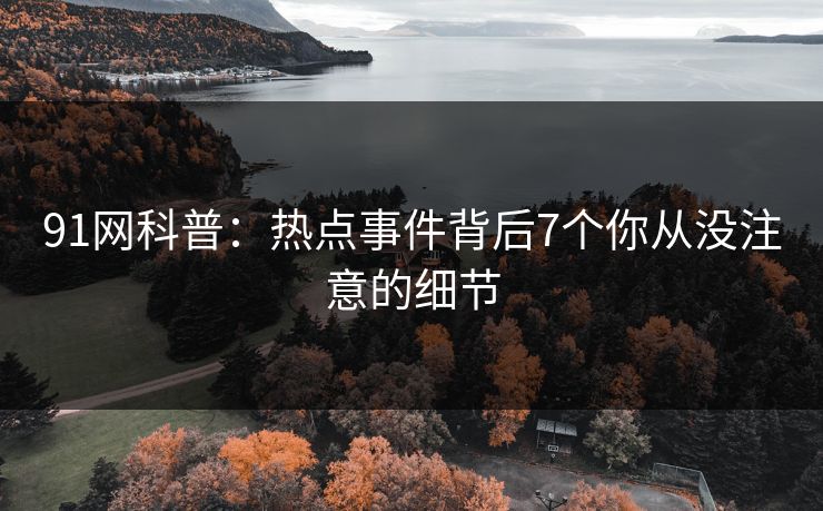91网科普:热点事件背后7个你从没注意的细节 91网科普:热点事件背后7个你从没注意的细节