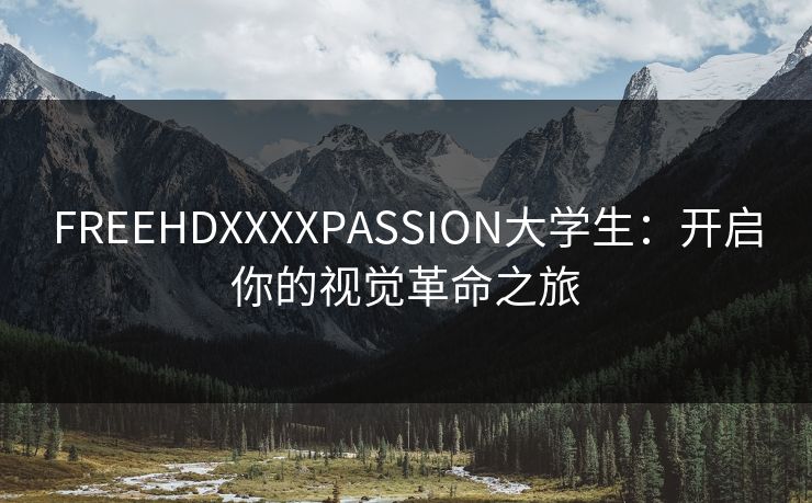 FREEHDXXXXPASSION大学生：开启你的视觉革命之旅