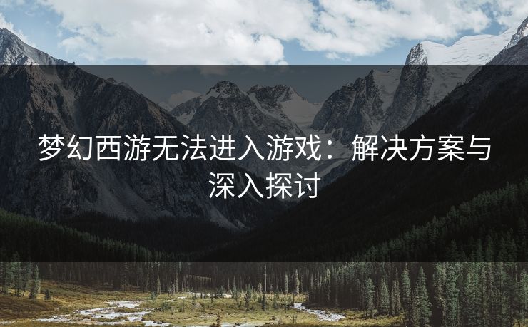 梦幻西游无法进入游戏：解决方案与深入探讨